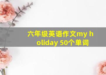 六年级英语作文my holiday 50个单词